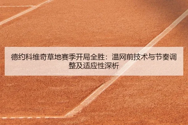 德约科维奇草地赛季开局全胜：温网前技术与节奏调整及适应性深析